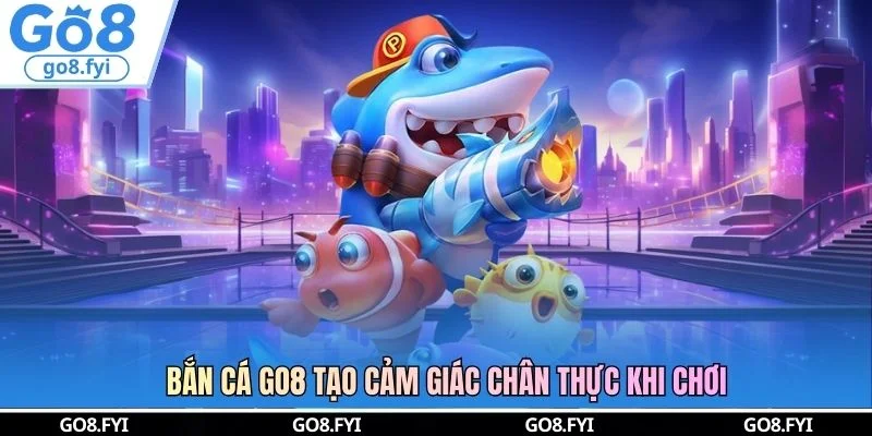 Bắn cá GO8 tạo cảm giác chân thực khi chơi