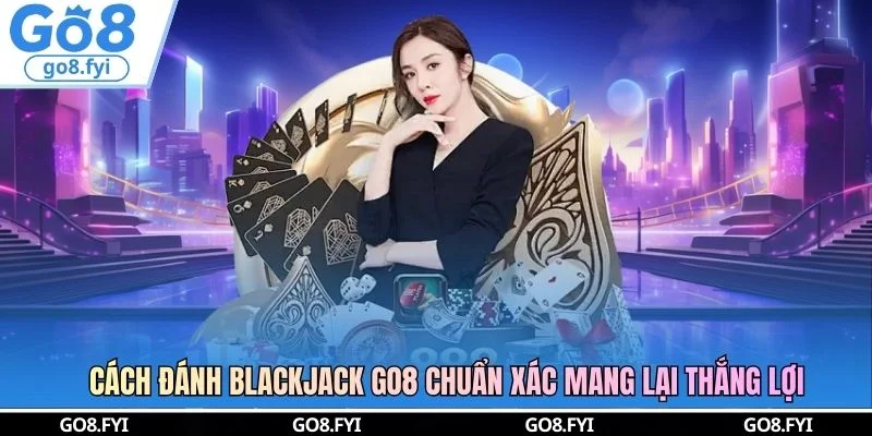 Cách Đánh Blackjack GO8 Chuẩn Xác Mang Lại Thắng Lợi