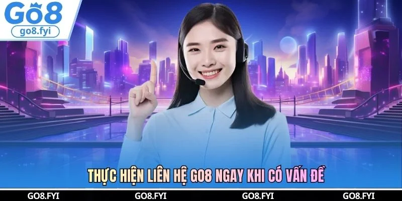 Thực hiện liên hệ GO8 ngay khi có vấn đề